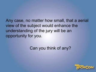 Any case, no matter how small, that a aerial
view of the subject would enhance the
understanding of the jury will be an
opportunity for you.
Can you think of any?
 