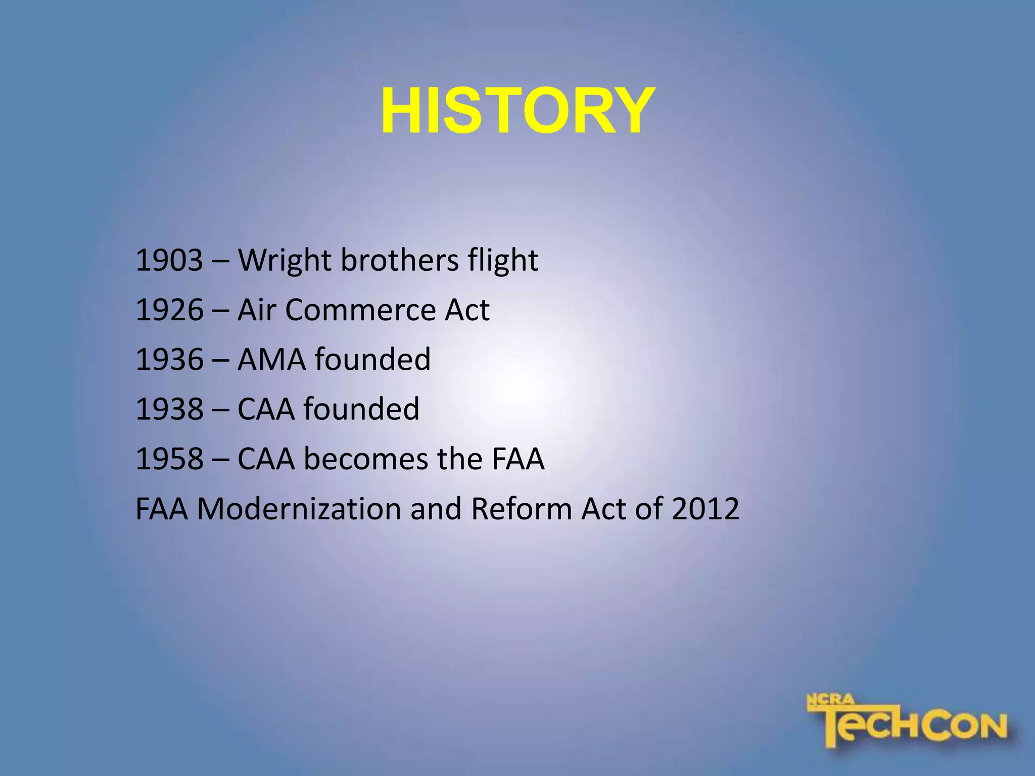HISTORY
1903 – Wright brothers flight
1926 – Air Commerce Act
1936 – AMA founded
1938 – CAA founded
1958 – CAA becomes the FAA
FAA Modernization and Reform Act of 2012
 