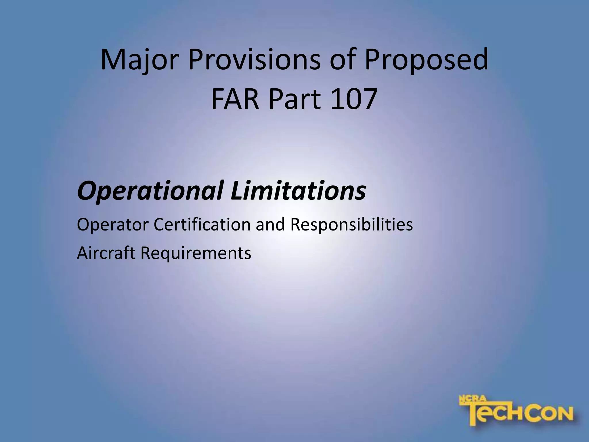 Major Provisions of Proposed
FAR Part 107
Operational Limitations
Operator Certification and Responsibilities
Aircraft Requirements
 