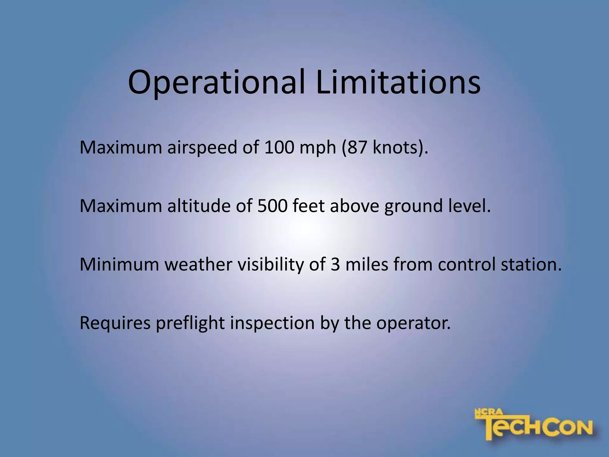 Operational Limitations
Maximum airspeed of 100 mph (87 knots).
Maximum altitude of 500 feet above ground level.
Minimum weather visibility of 3 miles from control station.
Requires preflight inspection by the operator.
 