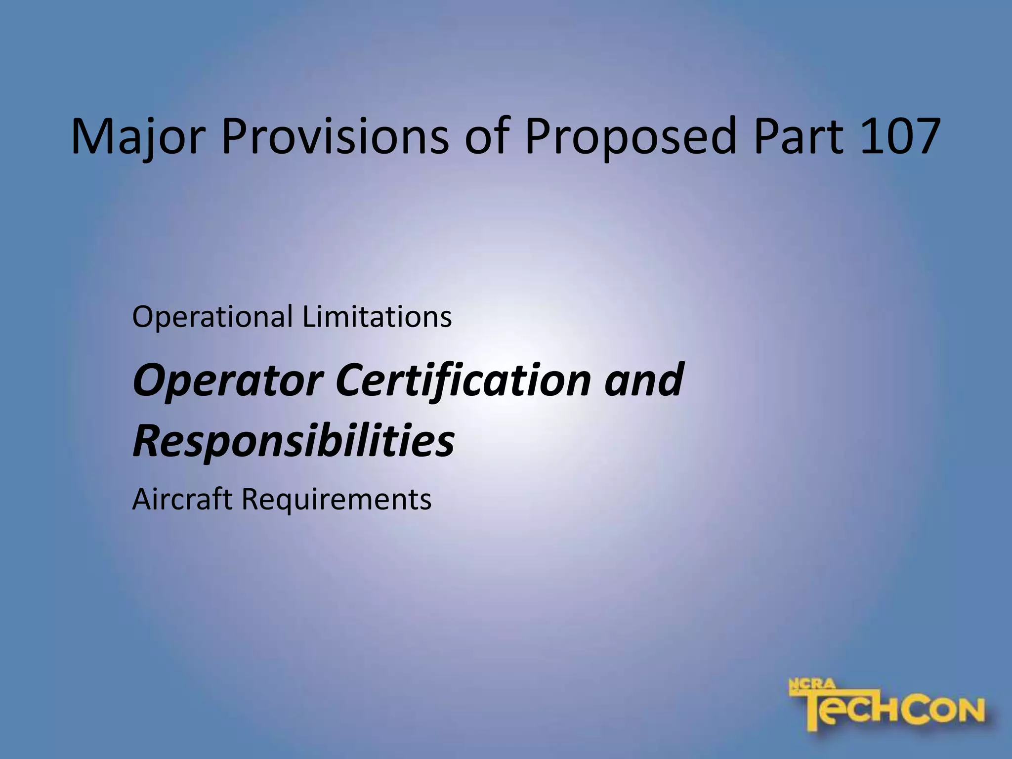 Major Provisions of Proposed Part 107
Operational Limitations
Operator Certification and
Responsibilities
Aircraft Requirements
 