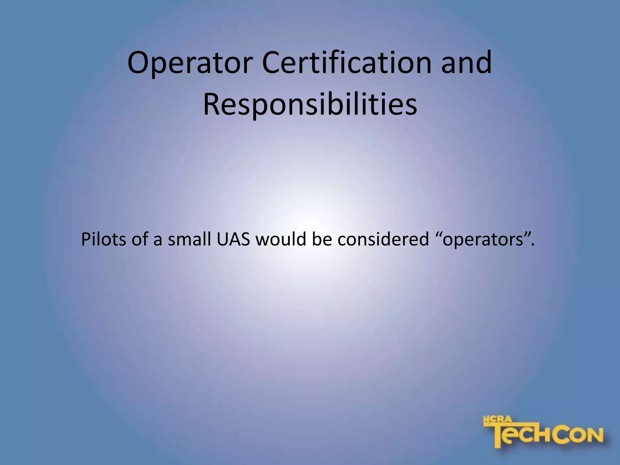 Operator Certification and
Responsibilities
Pilots of a small UAS would be considered “operators”.
 