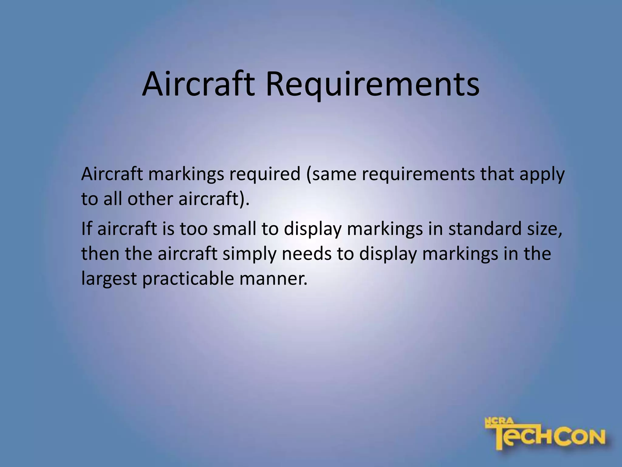 Aircraft Requirements
Aircraft markings required (same requirements that apply
to all other aircraft).
If aircraft is too small to display markings in standard size,
then the aircraft simply needs to display markings in the
largest practicable manner.
 