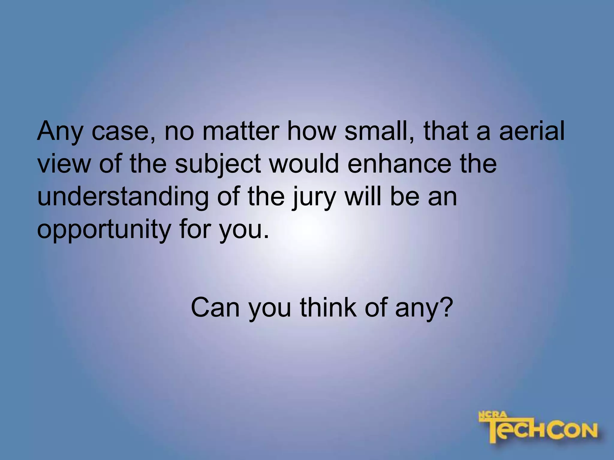 Any case, no matter how small, that a aerial
view of the subject would enhance the
understanding of the jury will be an
opportunity for you.
Can you think of any?
 