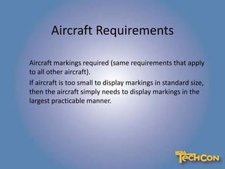 Aircraft Requirements
Aircraft markings required (same requirements that apply
to all other aircraft).
If aircraft is too small to display markings in standard size,
then the aircraft simply needs to display markings in the
largest practicable manner.
 