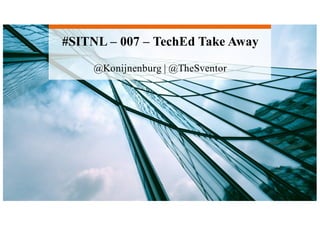 #SITNL – 007 – TechEd Take Away
@Konijnenburg | @TheSventor
 