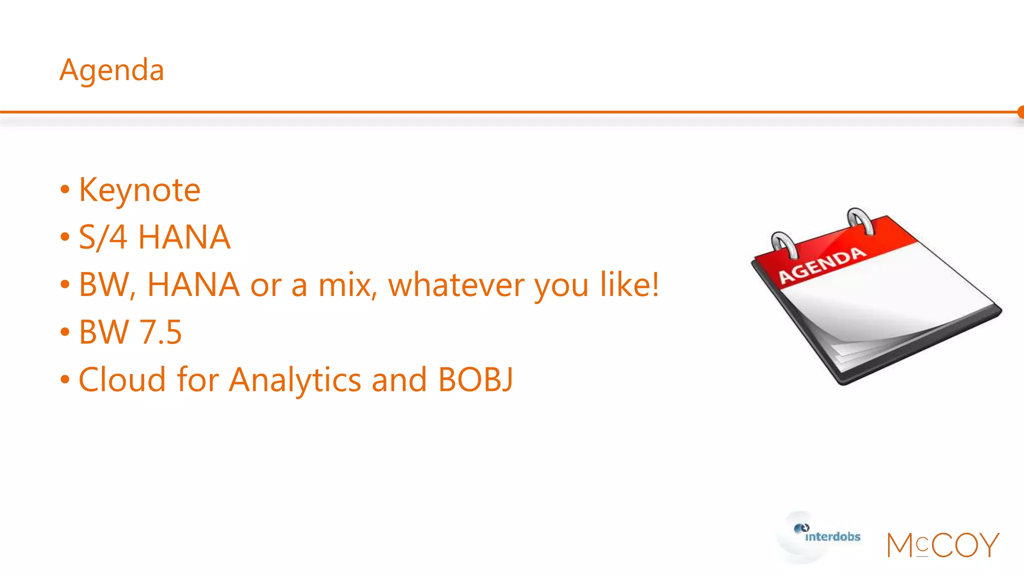 Agenda
• Keynote
• S/4 HANA
• BW, HANA or a mix, whatever you like!
• BW 7.5
• Cloud for Analytics and BOBJ
 