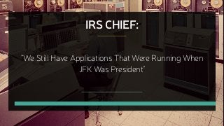 IRS CHIEF:
"We Still Have Applications That Were Running When
JFK Was President"
 