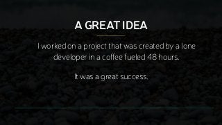 A GREAT IDEA
I worked on a project that was created by a lone
developer in a coffee fueled 48 hours.
It was a great succes...