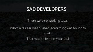 SAD DEVELOPERS
That made it feel like your fault.
When a release was pushed, something was bound to
break.
There were no w...
