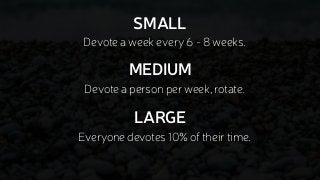 Devote a week every 6 - 8 weeks.
SMALL
MEDIUM
Devote a person per week, rotate.
LARGE
Everyone devotes 10% of their time.
 