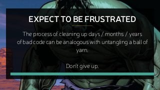 EXPECT TO BE FRUSTRATED
The process of cleaning up days / months / years
of bad code can be analogous with untangling a ba...