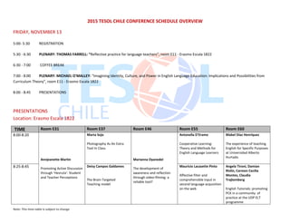 Note: This time table is subject to change
2015 TESOL CHILE CONFERENCE SCHEDULE OVERVIEW
FRIDAY, NOVEMBER 13
5:00- 5:30 REGISTRATION
5:30 - 6:30 PLENARY: THOMAS FARRELL: “Reflective practice for language teachers”, room E11 - Erasmo Escala 1822
6:30 - 7:00 COFFEE BREAK
7:00 - 8:00 PLENARY: MICHAEL O'MALLEY: “Imagining Identity, Culture, and Power in English Language Education: Implications and Possibilities from
Curriculum Theory”, room E11 - Erasmo Escala 1822
8:00 - 8:45 PRESENTATIONS
PRESENTATIONS
Location: Erasmo Escala 1822
TIME Room E31 Room E37 Room E46 Room E55 Room E60
8:00-8:20
Annjeanette Martin
Promoting Active Discussion
through ‘Hevruta’: Student
and Teacher Perceptions
Marta Sojo
Photography As An Extra
Tool In Class.
Marianna Oyanedel
The development of
awareness and reflection
through video-filming: a
reliable tool?
Antonella D’Eramo
Cooperative Learning:
Theory and Methods for
English Language Learners
Mabel Díaz Henríquez
The experience of teaching
English for Specific Purposes
at Universidad Alberto
Hurtado.
8:25-8:45 Deisy Campos Galdames
The Brain-Targeted
Teaching model
Mauricio Lacazette Pinto
Affective filter and
comprehensible input in
second language acquisition
on the web
Angela Tironi, Damian
Rivlin, Carmen Cecilia
Montes, Claudia
Trajtemberg
English Tutorials: promoting
PCK in a community of
practice at the UDP ELT
programme
 