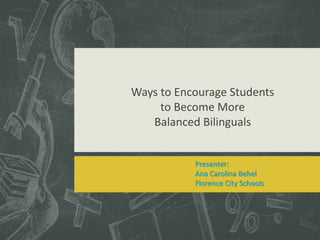 Presenter:
Ana Carolina Behel
Florence City Schools
Ways to Encourage Students
to Become More
Balanced Bilinguals
 