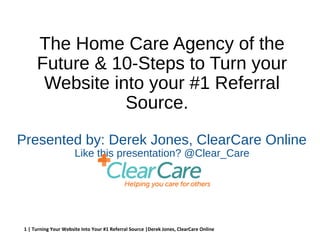 1 | Turning Your Website Into Your #1 Referral Source |Derek Jones, ClearCare Online
The Home Care Agency of the
Future & 10-Steps to Turn your
Website into your #1 Referral
Source.
Presented by: Derek Jones, ClearCare Online
Like this presentation? @Clear_Care
 