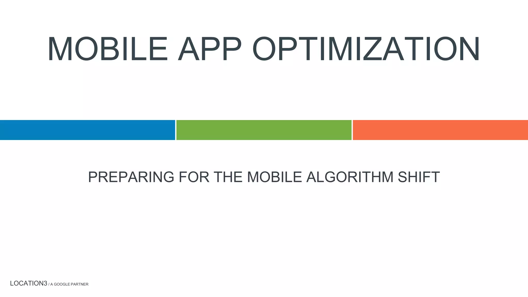 LOCATION3 / A GOOGLE PARTNER
PREPARING FOR THE MOBILE ALGORITHM SHIFT
MOBILE APP OPTIMIZATION
 