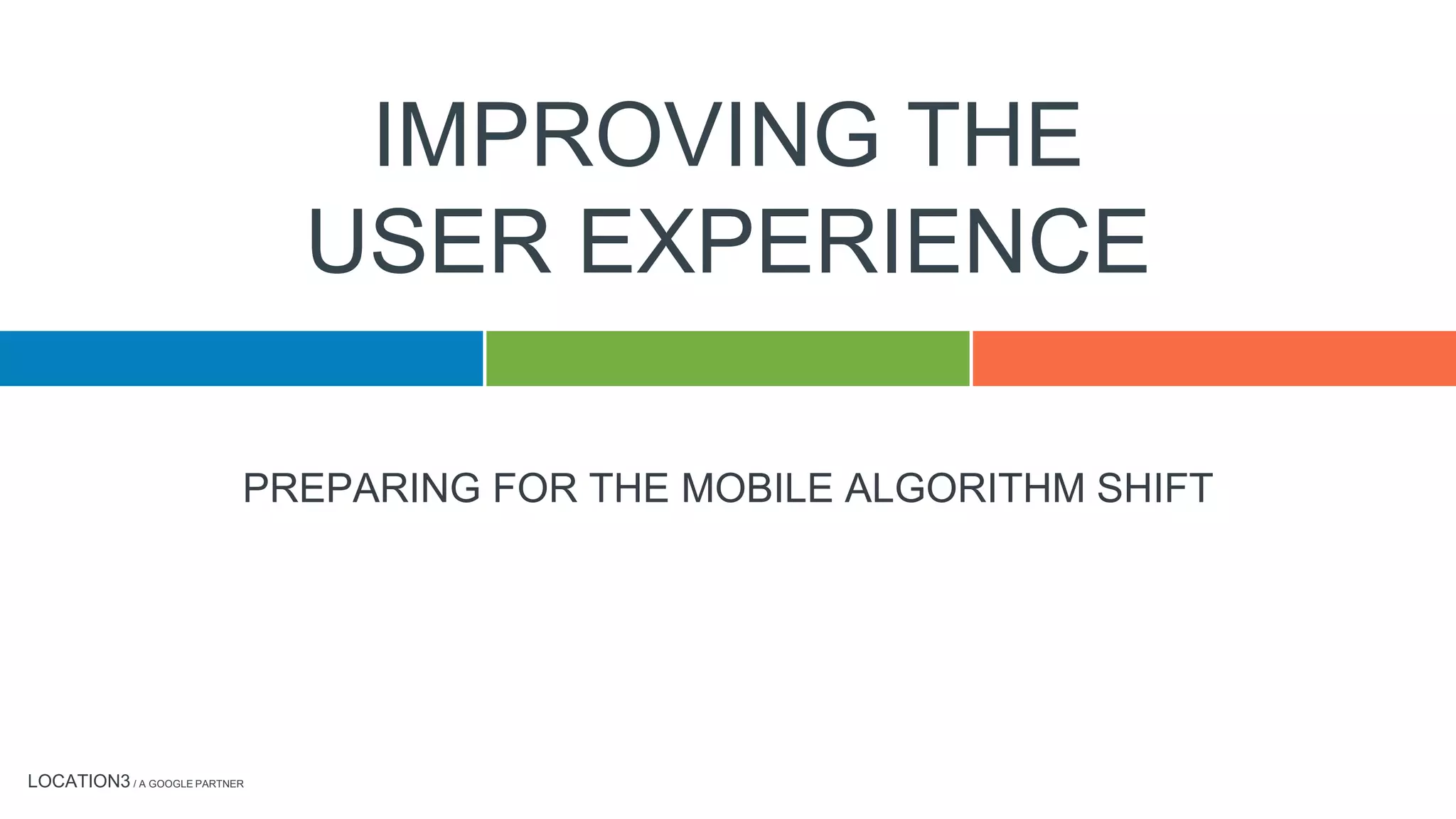 LOCATION3 / A GOOGLE PARTNER
PREPARING FOR THE MOBILE ALGORITHM SHIFT
IMPROVING THE
USER EXPERIENCE
 