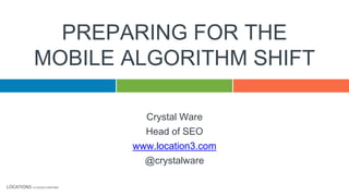 LOCATION3 / A GOOGLE PARTNER
Crystal Ware
Head of SEO
www.location3.com
@crystalware
PREPARING FOR THE
MOBILE ALGORITHM SHIFT
 