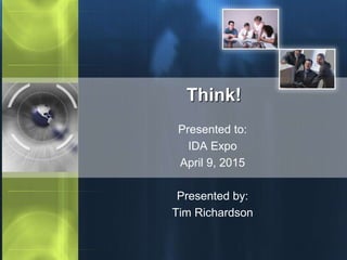Think!
Presented to:
IDA Expo
April 9, 2015
Presented by:
Tim Richardson
 