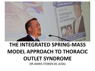 THE INTEGRATED SPRING-MASS
MODEL APPROACH TO THORACIC
OUTLET SYNDROME
DR JAMES STOXEN DC (USA)
 