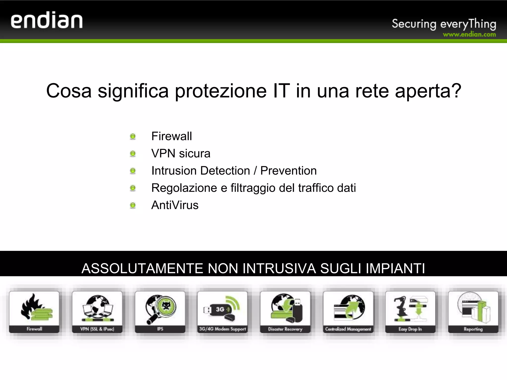 Firewall
VPN sicura
Intrusion Detection / Prevention
Regolazione e filtraggio del traffico dati
AntiVirus
Cosa significa protezione IT in una rete aperta?
ASSOLUTAMENTE NON INTRUSIVA SUGLI IMPIANTI
 