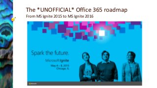 The *UNOFFICIAL* Office 365 roadmap
From MS Ignite 2015 to MS Ignite 2016
 
