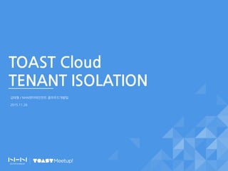 TOAST Cloud
TENANT ISOLATION
김태형 / NHN엔터테인먼트 클라우드개발팀
2015.11.26
 