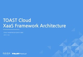TOAST Cloud
XaaS Framework Architecture
문지응 / NHN엔터테인먼트 클라우드개발팀
2015.11.26
 