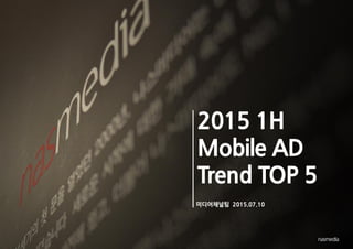 2015 1H
Mobile AD
Trend TOP 5
미디어채널팀 2015.07.10
 