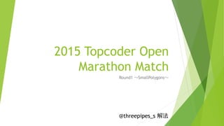 2015 Topcoder Open
Marathon Match
Round1 ～SmallPolygons～
@threepipes_s 解法
 