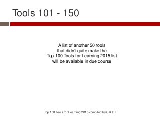 Tools 101 - 150
A list of another 50 tools
that didn’t quite make the
Top 100 Tools for Learning 2015 list
will be available in due course
Top 100 Tools for Learning 2015 compiled by C4LPT
 