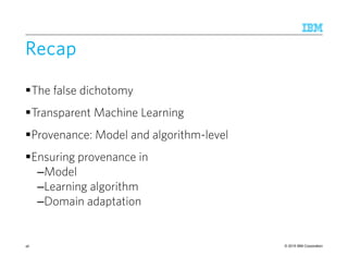 © 2015 IBM Corporation
RecapRecapRecapRecap
The false dichotomy
Transparent Machine Learning
Provenance: Model and algorithm-level
Ensuring provenance in
–Model
–Learning algorithm
–Domain adaptation
46
 