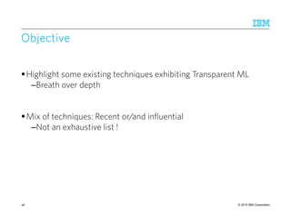 © 2015 IBM Corporation
ObjectiveObjectiveObjectiveObjective
Highlight some existing techniques exhibiting Transparent ML
–Breath over depth
Mix of techniques: Recent or/and influential
–Not an exhaustive list !
48
 