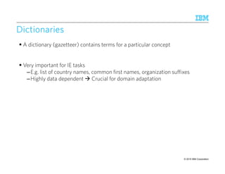 © 2015 IBM Corporation51
DictionariesDictionariesDictionariesDictionaries
A dictionary (gazetteer) contains terms for a particular concept
Very important for IE tasks
–E.g. list of country names, common first names, organization suffixes
–Highly data dependent Crucial for domain adaptation
 