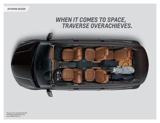 inTERIOR DESIGN 
When it comes to space, 
Traverse overachieves. 
Traverse LTZ in Tungsten Metallic 
with Ebony/Saddle Up interior 
and available features. 
 