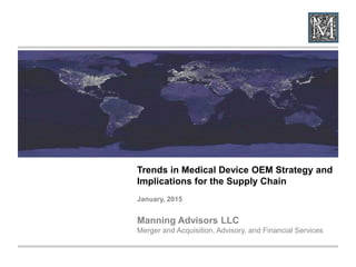 Trends in Medical Device OEM Strategy and
Implications for the Supply Chain
January, 2015
Manning Advisors LLC
Merger and Acquisition, Advisory, and Financial Services
 