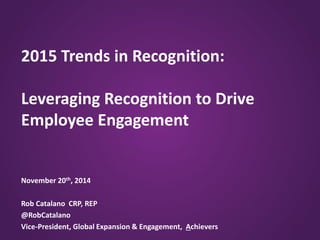 2015 Trends in Recognition: 
Leveraging Recognition to Drive 
Employee Engagement 
November 20th, 2014 
Rob Catalano CRP, REP 
@RobCatalano 
Vice-President, Global Expansion & Engagement, Achievers 
 