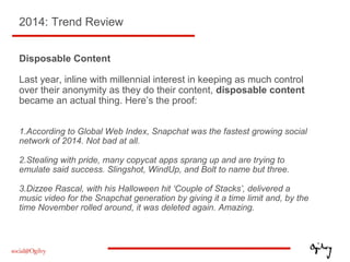 2014: Trend Review
Disposable Content
Last year, inline with millennial interest in keeping as much control
over their ano...