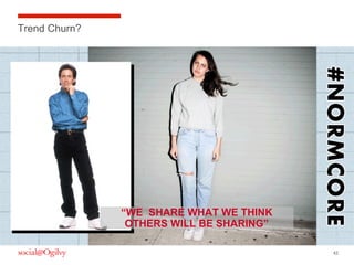 42
Trend Churn?
“WE SHARE WHAT WE THINK
OTHERS WILL BE SHARING”
 