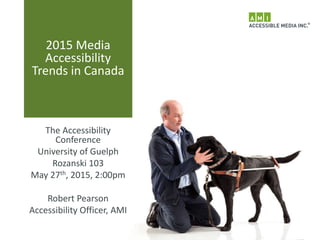 2015 Media
Accessibility
Trends in Canada
The Accessibility
Conference
University of Guelph
Rozanski 103
May 27th, 2015, 2:00pm
Robert Pearson
Accessibility Officer, AMI
 