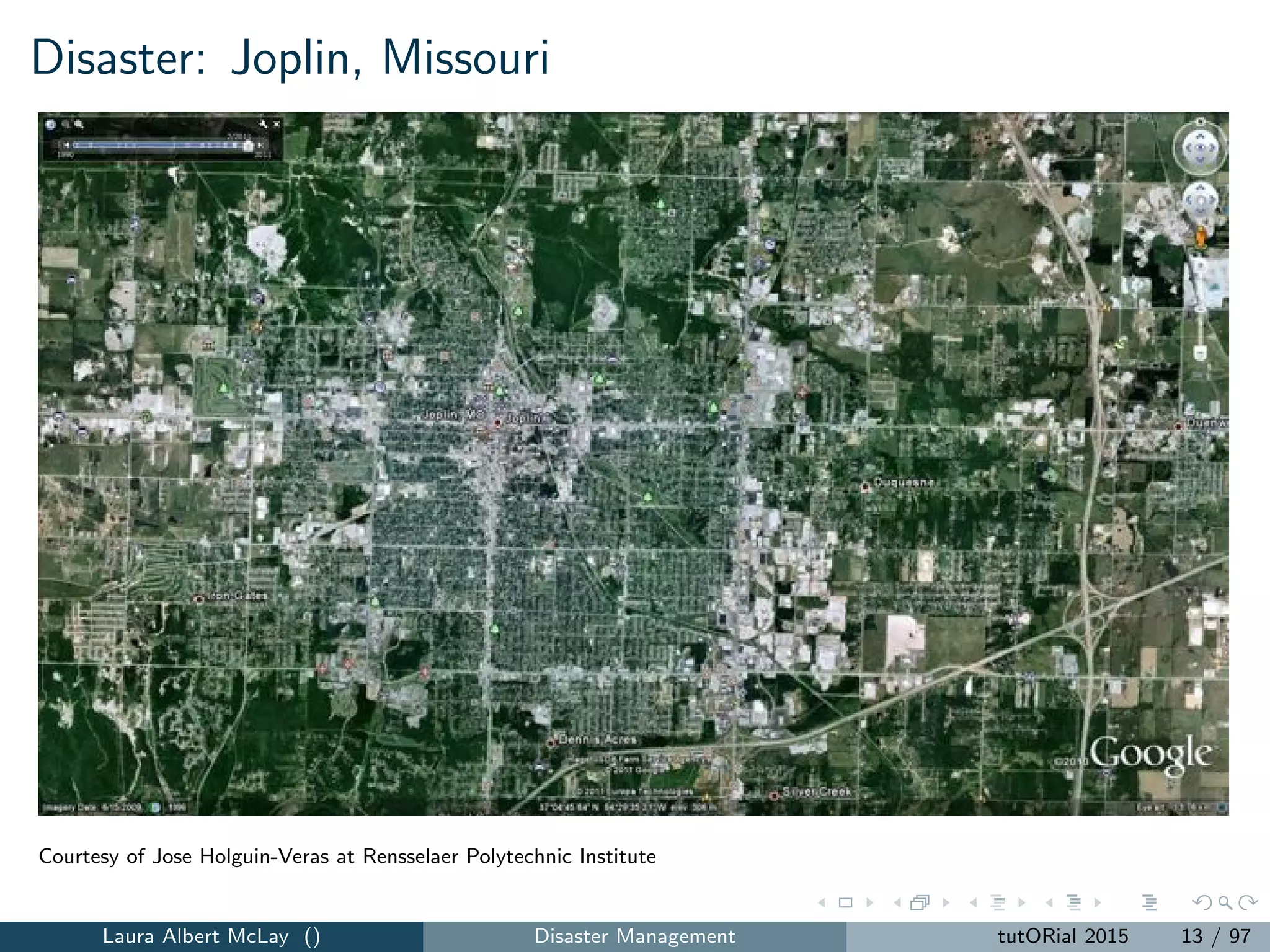 Disaster: Joplin, Missouri
Courtesy of Jose Holguin-Veras at Rensselaer Polytechnic Institute
Laura Albert McLay () Disaster Management tutORial 2015 13 / 97
 