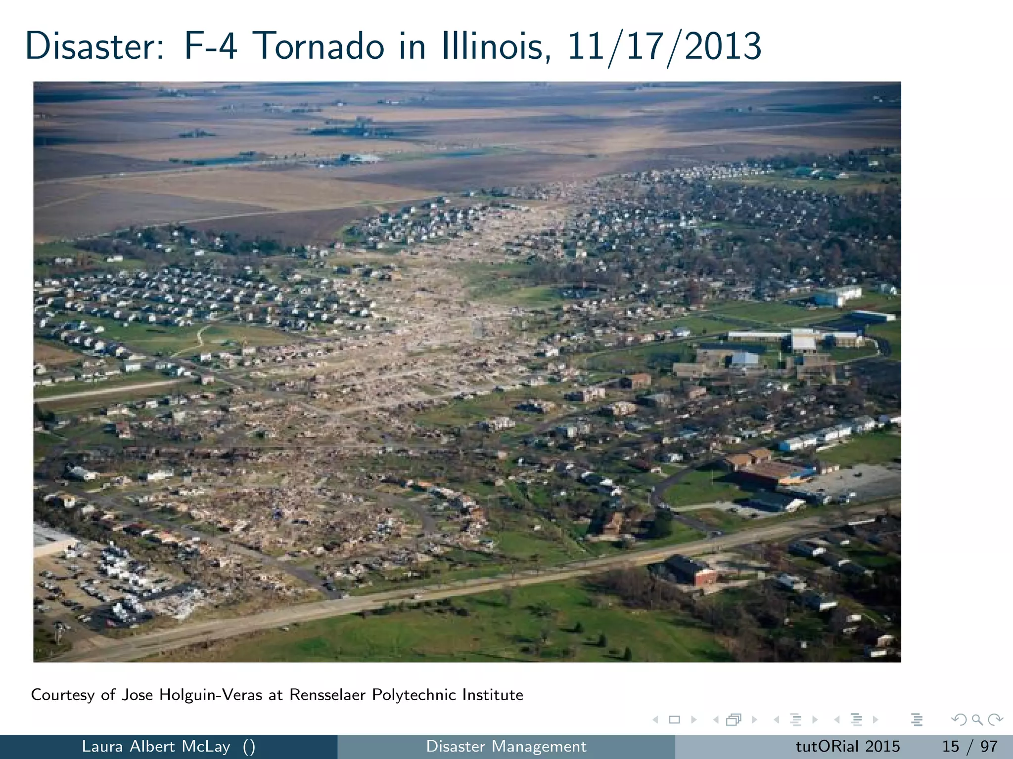 Disaster: F-4 Tornado in Illinois, 11/17/2013
Courtesy of Jose Holguin-Veras at Rensselaer Polytechnic Institute
Laura Albert McLay () Disaster Management tutORial 2015 15 / 97
 