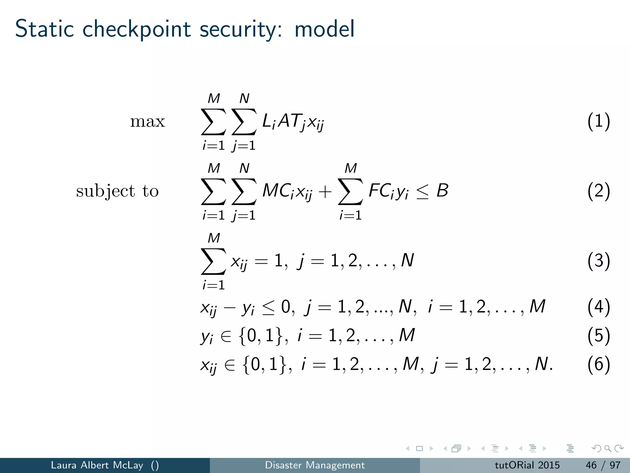 Dynamic aviation passenger checkpoint security
Dynamic passenger screening provide insight into real-time screening
decisions.
Modeled in the literature as a sequential process
Each passenger’s risk level becomes known upon arrival to a security
checkpoint
Markov decision process models for assigning passengers (in
real-time) to aviation security resources.
Selectee/nonselectee vs. multi-level screening
Two-stage models for device purchase/usage decisions
Laura Albert McLay () Disaster Management tutORial 2015 48 / 97
 