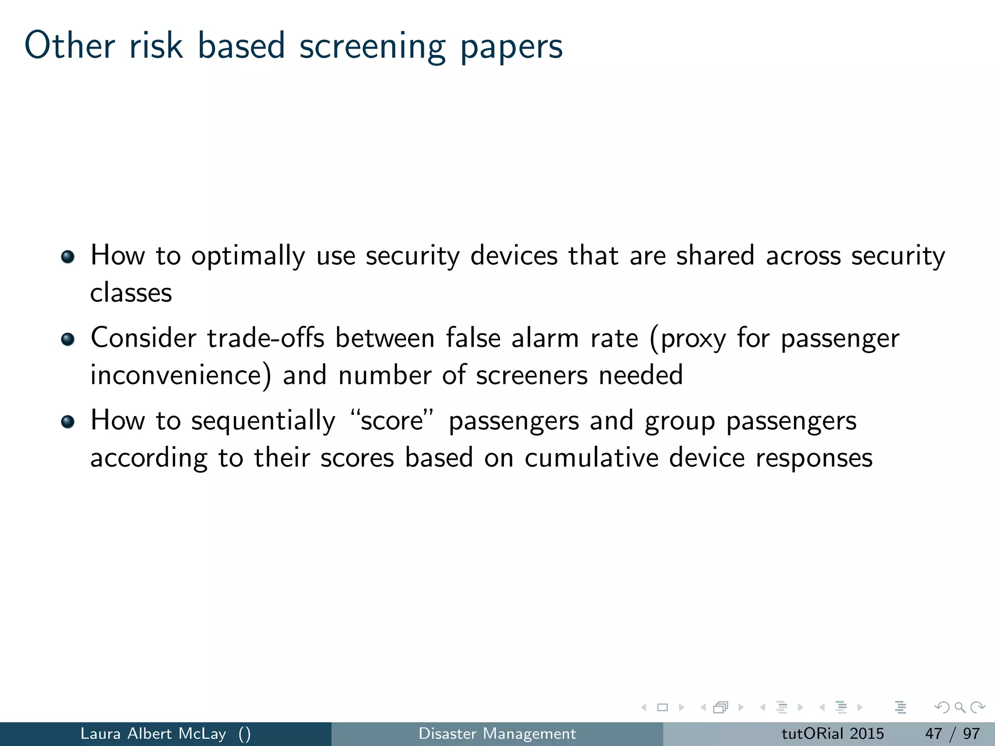 Network design and fortiﬁcation
Network models address the need to design and fortify parts of a network
to mitigate vulnerabilities
Network interdiction models focus on worst-case failures
Failures could be due to natural or intentional causes
Does not model random component failure or reliability
Nearly all network interdiction problems modeled as Stackelberg games
Leader acts ﬁrst by interdicting components of the network (e.g.,
lengthening arcs)
Follower acts second by performing recourse actions (e.g., selecting a
shortest path from the source to the sink).
Laura Albert McLay () Disaster Management tutORial 2015 52 / 97
 