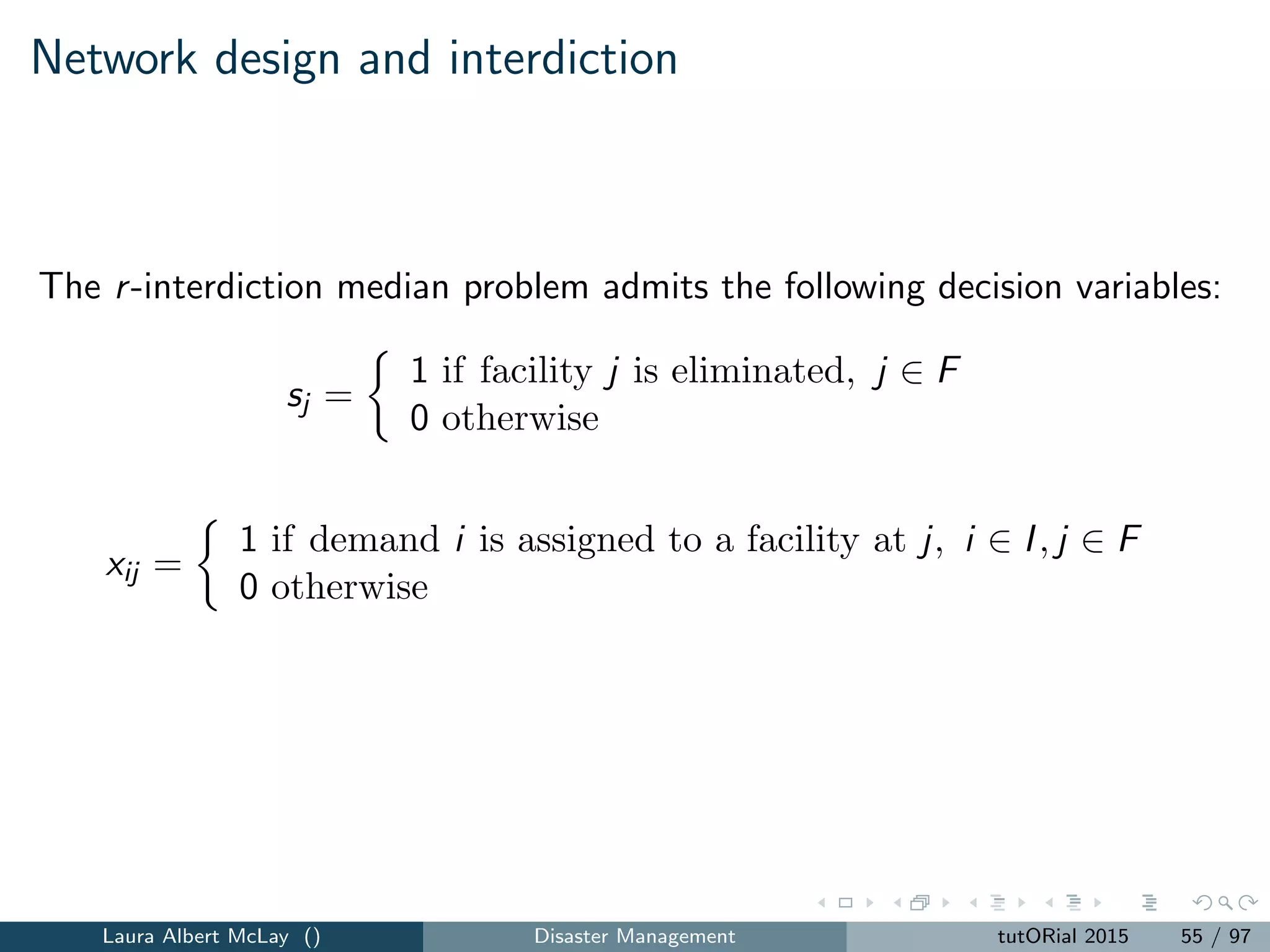 Interdicting a nuclear weapons project
Attacker wishes to create a ﬁssion weapon as quickly as possible
Interdictor seeks to delay the completion of the project for as long as
possible by delaying certain activities needed to create a nuclear weapon.
The attacker’s model is a project management (critical shortest path)
problem
Precedence constraints and sequencing tasks
Attacker can expedite (shorten) tasks by using additional resources
Interdictor can delay the project by delaying certain tasks subject to
an interdiction constraint
Solved by Benders decomposition and implement the algorithm using
oﬀ-the-shelf project-management software.
Brown et al [2009]
Laura Albert McLay () Disaster Management tutORial 2015 63 / 97
 