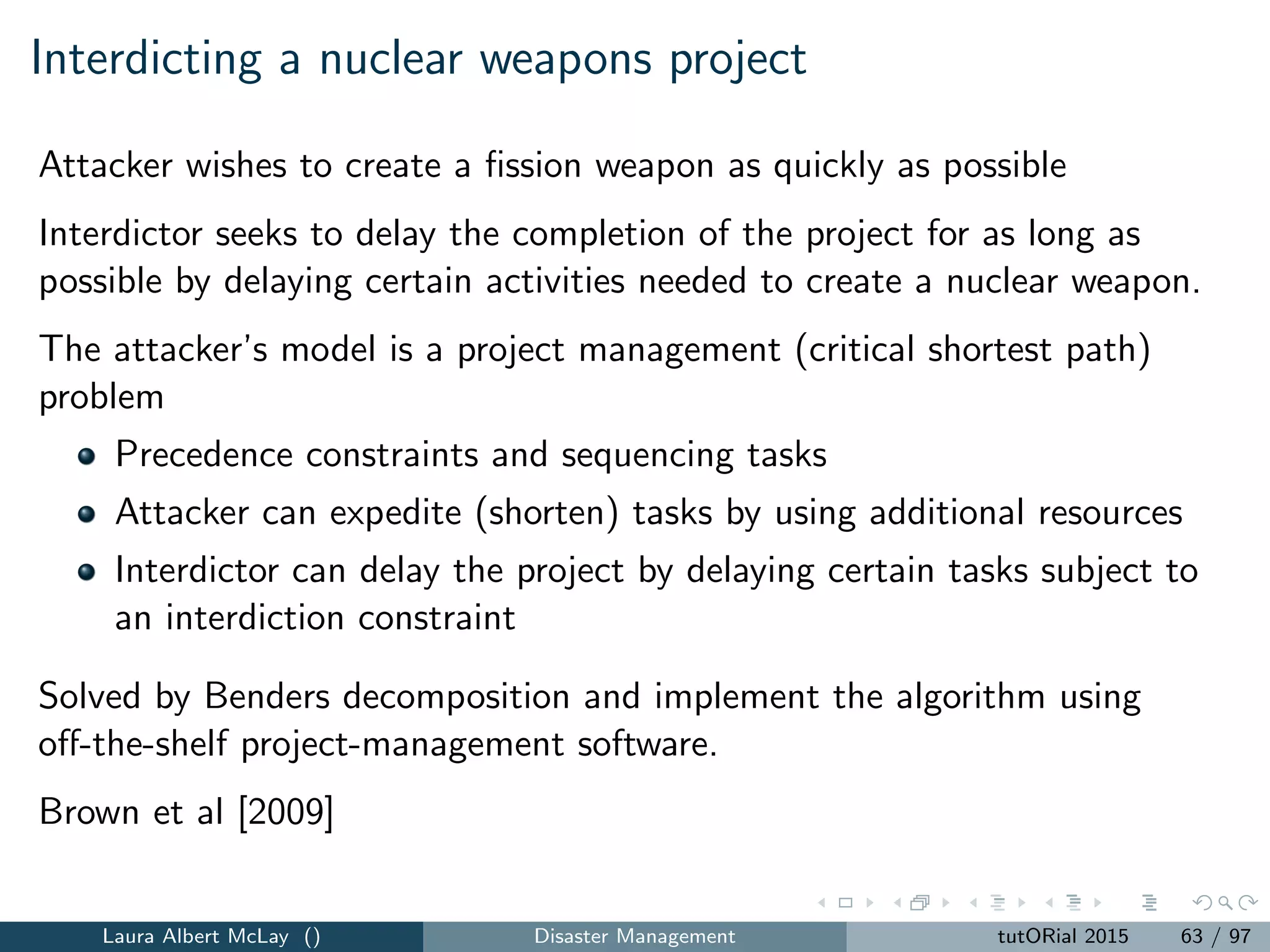 Evacuation
Evacuation is needed for many disasters:
hurricanes
tropical storms
wildﬁres
ﬂoods
nuclear emergencies
Evacuation starts with the decision to evacuate
Evacuation models must yield detailed plans for evacuation guide the ﬂow
of traﬃc.
Evacuation and routing use maximum ﬂow networks models, facility
location models, the traveling salesman problem, and the vehicle routing
problem.
Laura Albert McLay () Disaster Management tutORial 2015 71 / 97
 
