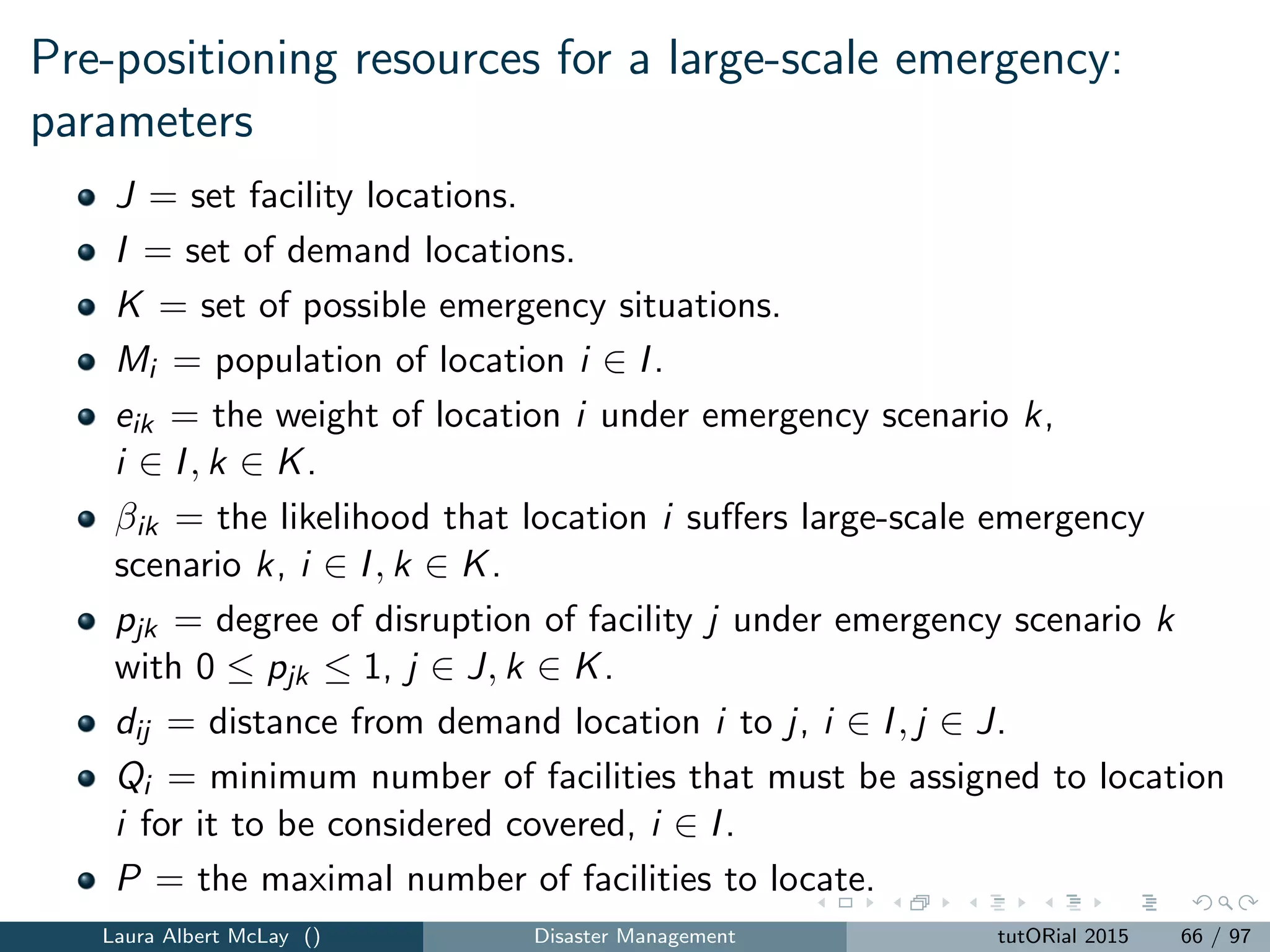 Emergency response: limitations
All of the papers for routine emergencies implicitly assume that
data are available and
data are accurate
system experiences low traﬃc (i.e., long queues do not form)
These assumptions are not valid for disaster response!
Laura Albert McLay () Disaster Management tutORial 2015 74 / 97
 