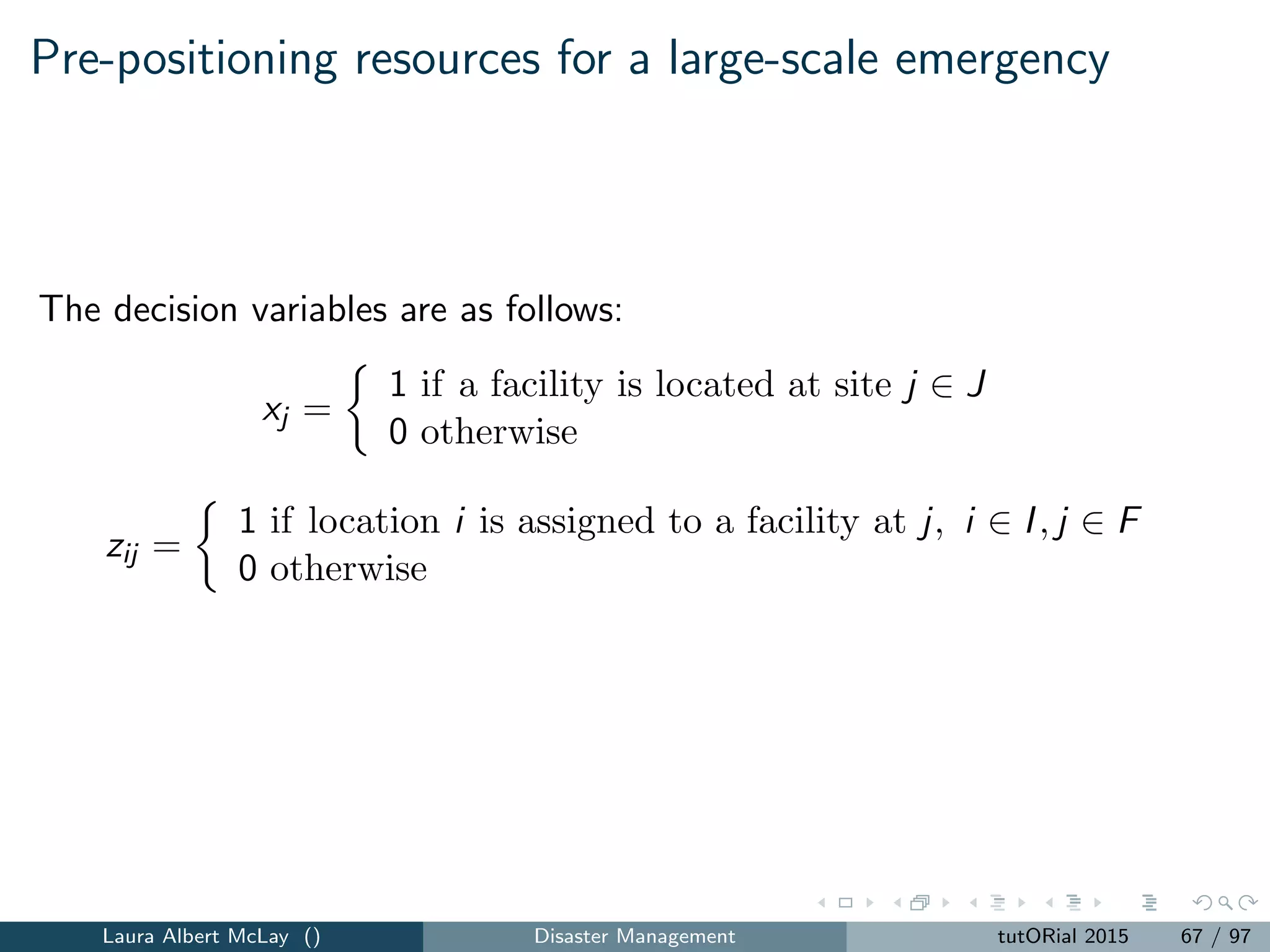Routing for relief
Routing for relief and delivering aid requires delivering time-sensitive
commodities to customers.
Ozdamar et al. [2004] integrates the multi-commodity network ﬂow
problem and the vehicle routing problem (VRP) and seeks to deliver aid on
a multi-modal transportation network
Mete and Zabinsky [2010] propose a stochastic optimization model for
pre-locating (preparedness) and distributing (response) medical supplies
after a disaster
Laura Albert McLay () Disaster Management tutORial 2015 75 / 97
 