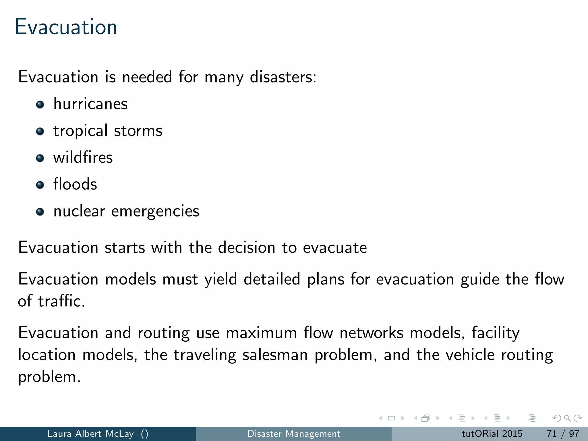 Disaster recovery
helping the system eﬃciently return to its pre-disaster capabilities
We focus on
1 Network recovery, and
2 Interdependent infrastructure
Laura Albert McLay () Disaster Management tutORial 2015 79 / 97
 