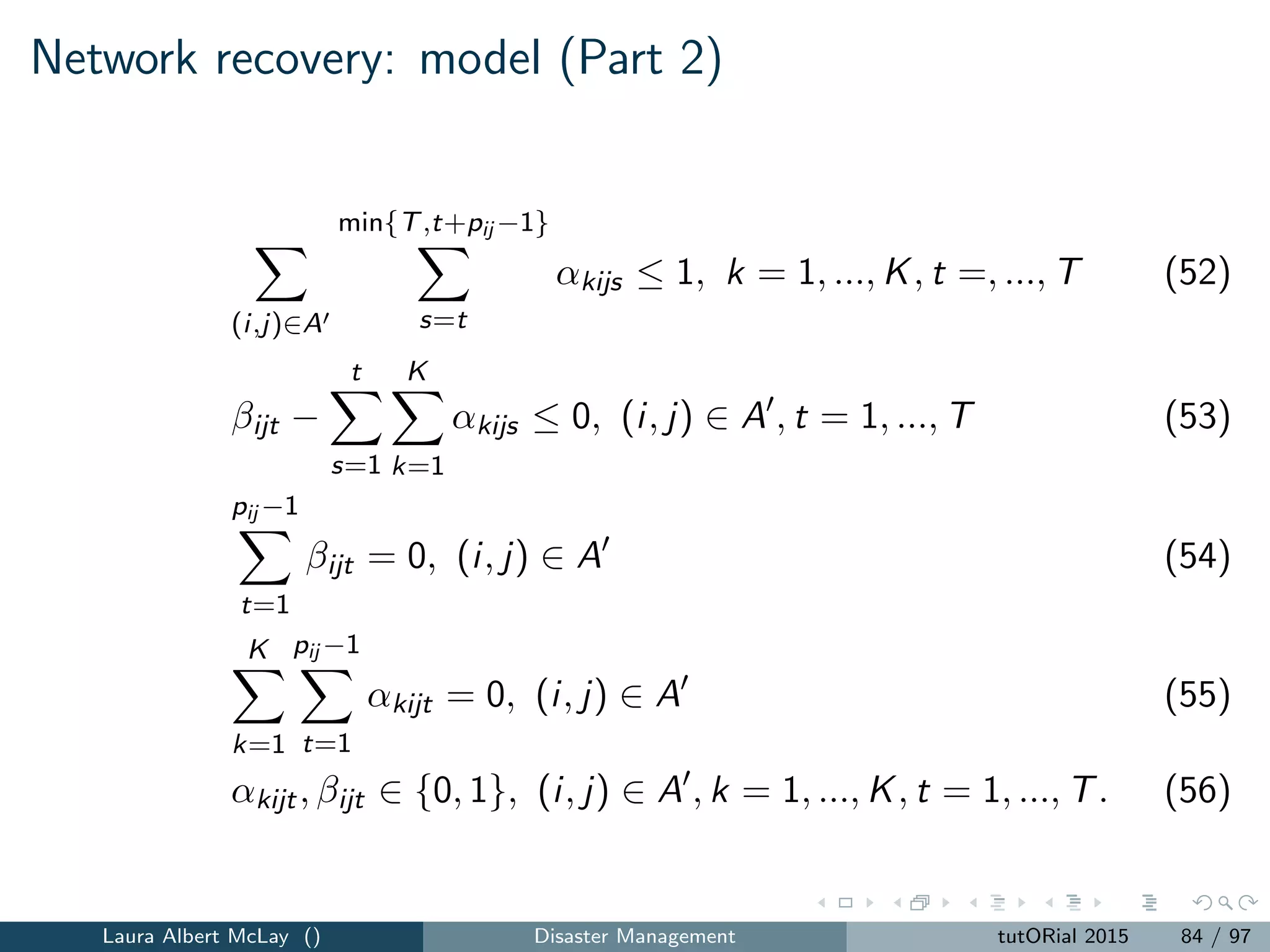 Data have bad quality
Data that are collected may be inaccurate and incomplete.
Censored data
E.g., If there are communications failures after a hurricane strikes and
patients cannot call 911 for service, the calls may not be entered into
call logs.
Data incorrectly characterized
Computer aided dispatch software used by 911 centers do not have
codes for large-scale emergencies, such as carbon monoxide poisoning
caused by generators used during power outages. Instead, these 911
calls are mapped to codes used for typical emergencies (e.g.,
overdose).
Laura Albert McLay () Disaster Management tutORial 2015 92 / 97
 